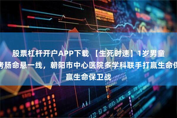 股票杠杆开户APP下载 【生死时速】1岁男童误吸烤肠命悬一线,朝阳市中心医院多学科联手打赢生命保卫战