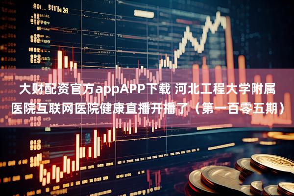 大财配资官方appAPP下载 河北工程大学附属医院互联网医院健康直播开播了（第一百零五期）