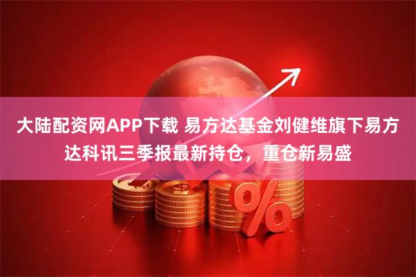 大陆配资网APP下载 易方达基金刘健维旗下易方达科讯三季报最新持仓，重仓新易盛