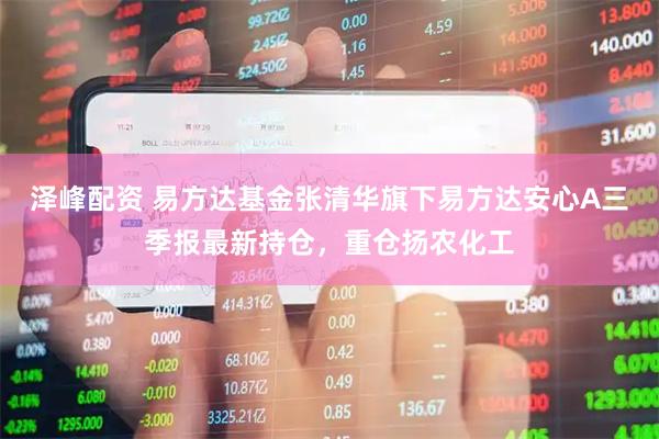 泽峰配资 易方达基金张清华旗下易方达安心A三季报最新持仓，重仓扬农化工
