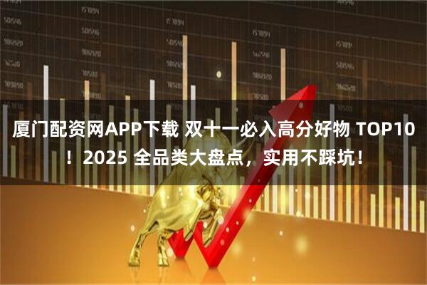 厦门配资网APP下载 双十一必入高分好物 TOP10！2025 全品类大盘点，实用不踩坑！