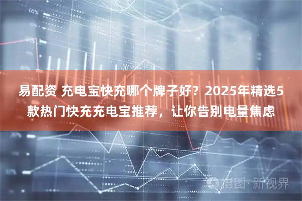 易配资 充电宝快充哪个牌子好？2025年精选5款热门快充充电宝推荐，让你告别电量焦虑