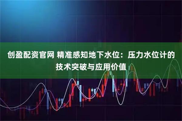 创盈配资官网 精准感知地下水位：压力水位计的技术突破与应用价值