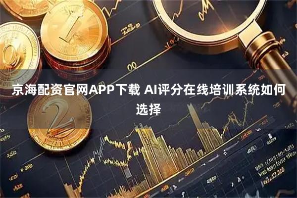 京海配资官网APP下载 AI评分在线培训系统如何选择