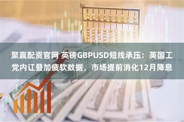 聚赢配资官网 英镑GBPUSD短线承压：英国工党内讧叠加疲软数据，市场提前消化12月降息