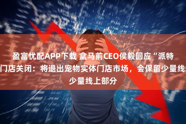 盈富忧配APP下载 盒马前CEO侯毅回应“派特鲜生”门店关闭：将退出宠物实体门店市场，会保留少量线上部分