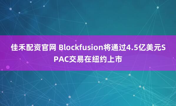 佳禾配资官网 Blockfusion将通过4.5亿美元SPAC交易在纽约上市