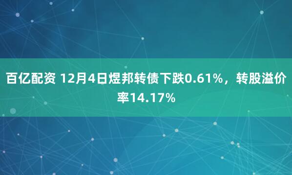 百亿配资 12月4日煜邦转债下跌0.61%,转股溢价率14.17%