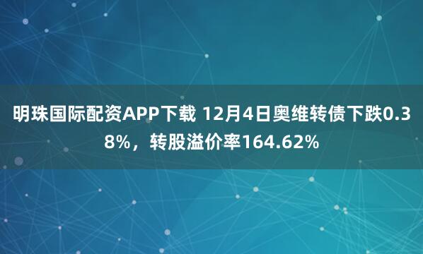 明珠国际配资APP下载 12月4日奥维转债下跌0.38%,转股溢价率164.62%