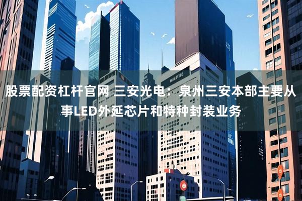 股票配资杠杆官网 三安光电：泉州三安本部主要从事LED外延芯片和特种封装业务