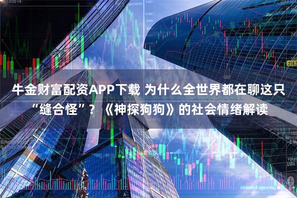 牛金财富配资APP下载 为什么全世界都在聊这只“缝合怪”?《神探狗狗》的社会情绪解读