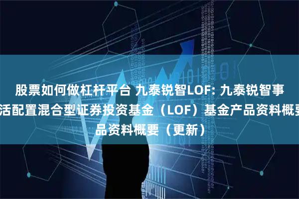 股票如何做杠杆平台 九泰锐智LOF: 九泰锐智事件驱动灵活配置混合型证券投资基金（LOF）基金产品资料概要（更新）