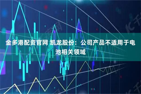 金多港配资官网 凯龙股份：公司产品不适用于电池相关领域