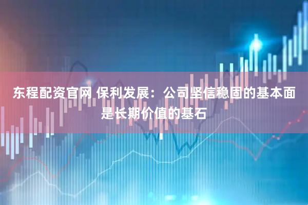 东程配资官网 保利发展：公司坚信稳固的基本面是长期价值的基石