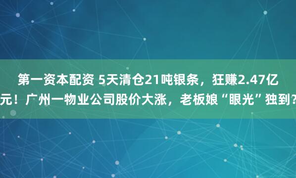 第一资本配资 5天清仓21吨银条，狂赚2.47亿元！广州一物业公司股价大涨，老板娘“眼光”独到？