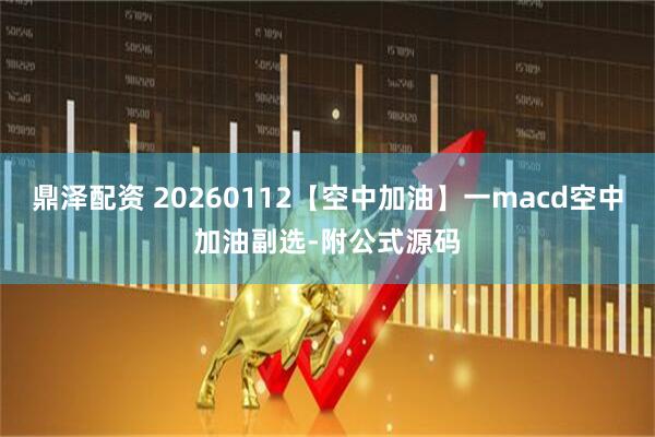 鼎泽配资 20260112【空中加油】一macd空中加油副选-附公式源码