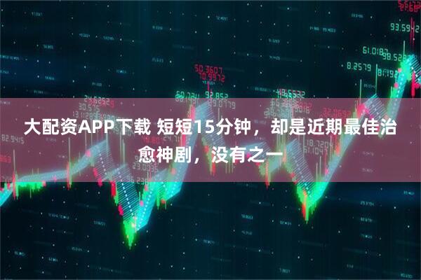 大配资APP下载 短短15分钟，却是近期最佳治愈神剧，没有之一