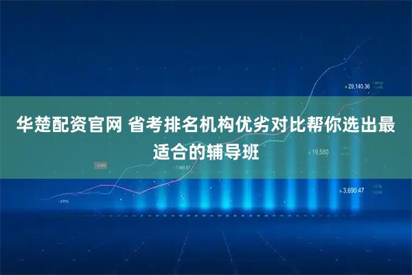 华楚配资官网 省考排名机构优劣对比帮你选出最适合的辅导班
