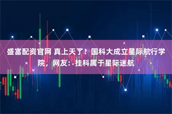 盛富配资官网 真上天了！国科大成立星际航行学院，网友：挂科属于星际迷航