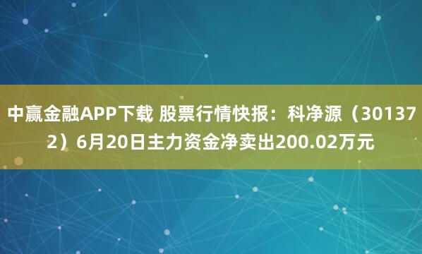 中赢金融APP下载 股票行情快报：科净源（301372）6月20日主力资金净卖出200.02万元