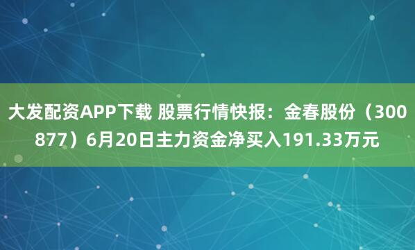 大发配资APP下载 股票行情快报：金春股份（300877）6月20日主力资金净买入191.33万元