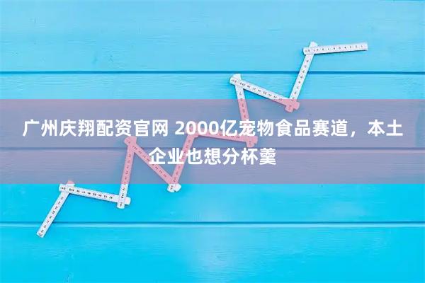 广州庆翔配资官网 2000亿宠物食品赛道，本土企业也想分杯羹