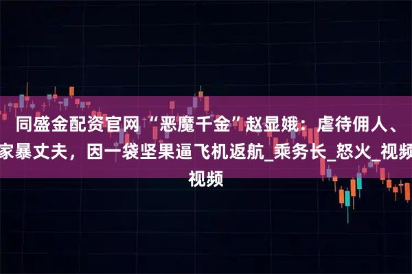 同盛金配资官网 “恶魔千金”赵显娥：虐待佣人、家暴丈夫，因一袋坚果逼飞机返航_乘务长_怒火_视频