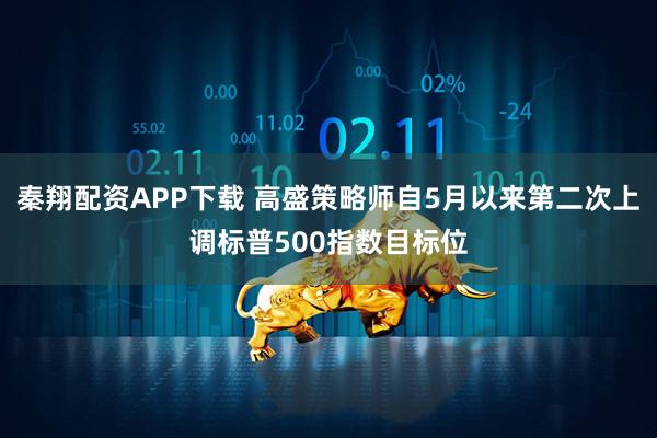 秦翔配资APP下载 高盛策略师自5月以来第二次上调标普500指数目标位