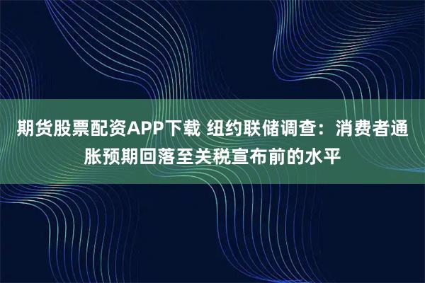 期货股票配资APP下载 纽约联储调查：消费者通胀预期回落至关税宣布前的水平