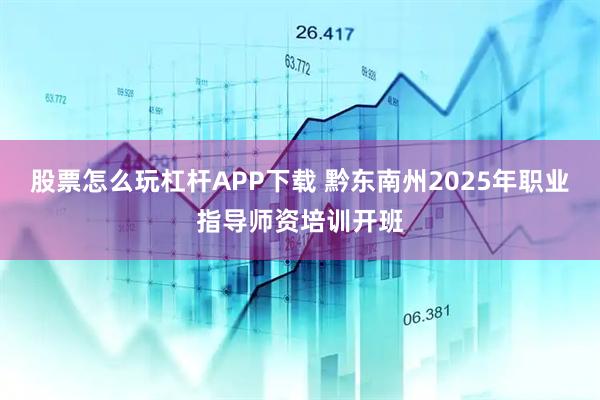 股票怎么玩杠杆APP下载 黔东南州2025年职业指导师资培训开班