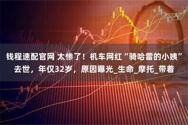 钱程速配官网 太惨了！机车网红“骑哈雷的小姨”去世，年仅32岁，原因曝光_生命_摩托_带着