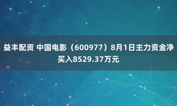 益丰配资 中国电影（600977）8月1日主力资金净买入8529.37万元