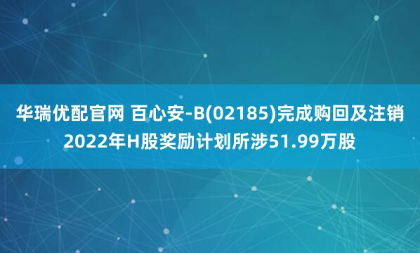 华瑞优配官网 百心安-B(02185)完成购回及注销2022年H股奖励计划所涉51.99万股