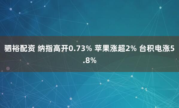驷裕配资 纳指高开0.73% 苹果涨超2% 台积电涨5.8%