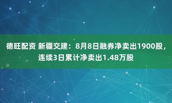 德旺配资 新疆交建：8月8日融券净卖出1900股，连续3日累计净卖出1.48万股