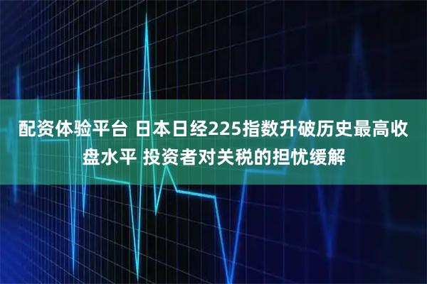 配资体验平台 日本日经225指数升破历史最高收盘水平 投资者对关税的担忧缓解