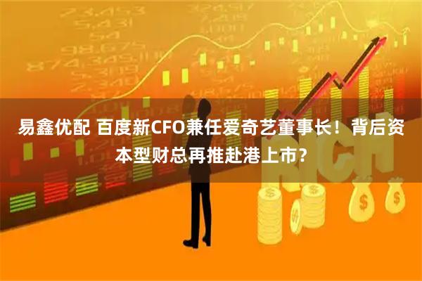 易鑫优配 百度新CFO兼任爱奇艺董事长！背后资本型财总再推赴港上市？