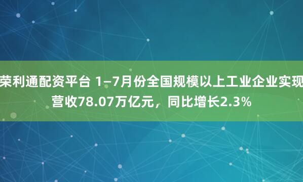 荣利通配资平台 1—7月份全国规模以上工业企业实现营收78.07万亿元，同比增长2.3%