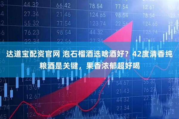 达道宝配资官网 泡石榴酒选啥酒好？42度清香纯粮酒是关键，果香浓郁超好喝