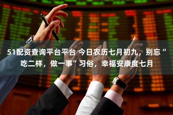 51配资查询平台平台 今日农历七月初九，别忘“吃二样，做一事”习俗，幸福安康度七月