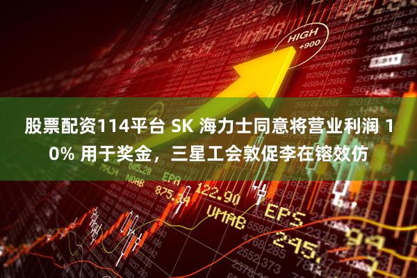 股票配资114平台 SK 海力士同意将营业利润 10% 用于奖金，三星工会敦促李在镕效仿