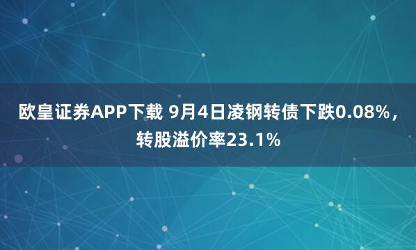 欧皇证券APP下载 9月4日凌钢转债下跌0.08%，转股溢价率23.1%