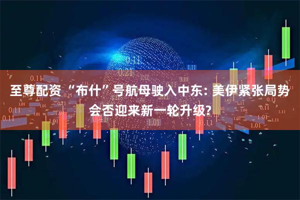 至尊配资 “布什”号航母驶入中东: 美伊紧张局势会否迎来新一轮升级?