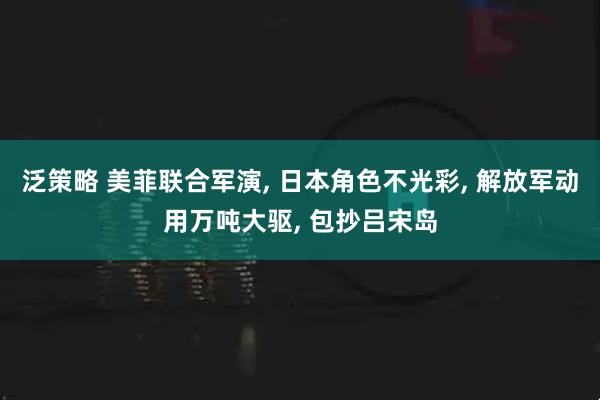 泛策略 美菲联合军演, 日本角色不光彩, 解放军动用万吨大驱, 包抄吕宋岛