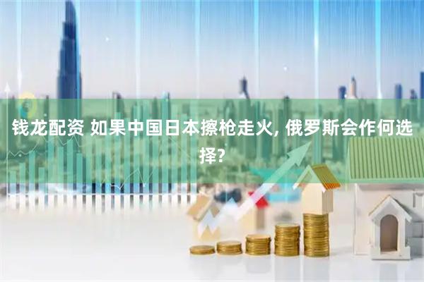 钱龙配资 如果中国日本擦枪走火, 俄罗斯会作何选择?
